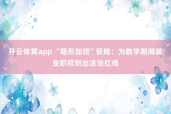 开云体育app “隐形加班”获赔：为数字期间就业职权划出法治红线