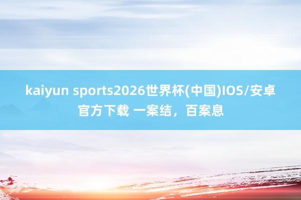 kaiyun sports2026世界杯(中国)IOS/安卓官方下载 一案结，百案息