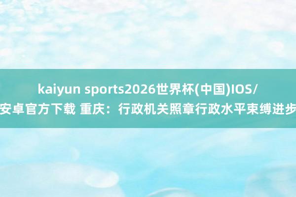 kaiyun sports2026世界杯(中国)IOS/安卓官方下载 重庆:行政机关照章行政水平束缚进步