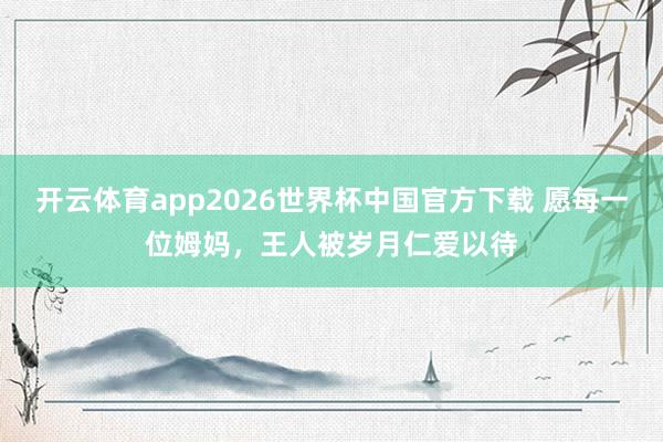 开云体育app2026世界杯中国官方下载 愿每一位姆妈，王人被岁月仁爱以待