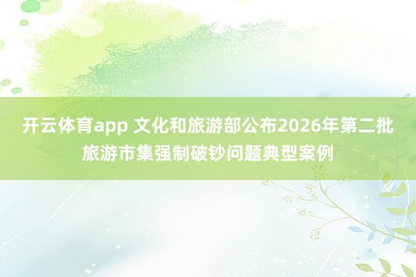 开云体育app 文化和旅游部公布2026年第二批旅游市集强制破钞问题典型案例