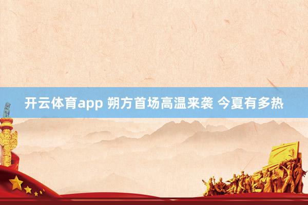 开云体育app 朔方首场高温来袭 今夏有多热