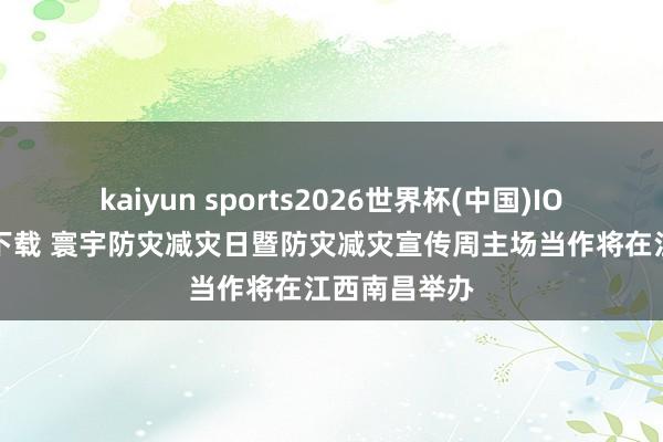 kaiyun sports2026世界杯(中国)IOS/安卓官方下载 寰宇防灾减灾日暨防灾减灾宣传周主场当作将在江西南昌举办