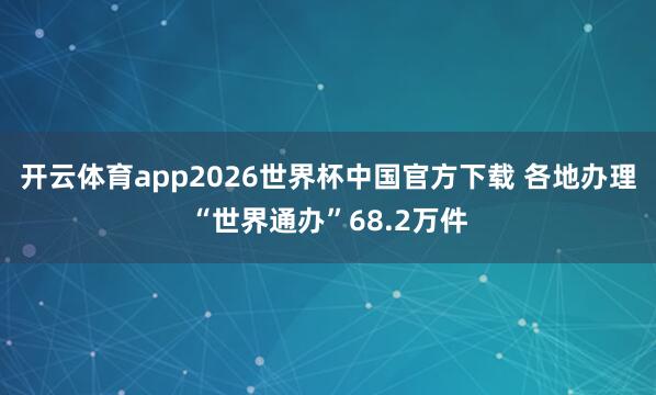 开云体育app2026世界杯中国官方下载 各地办理“世界通办”68.2万件