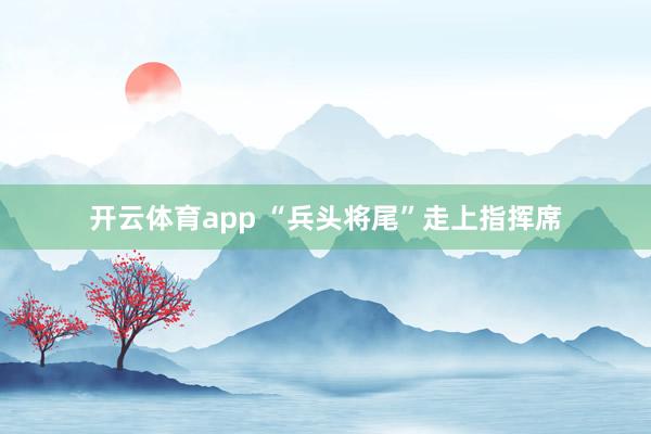 开云体育app “兵头将尾”走上指挥席