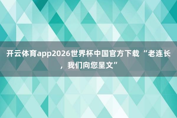 开云体育app2026世界杯中国官方下载 “老连长,我们向您呈文”