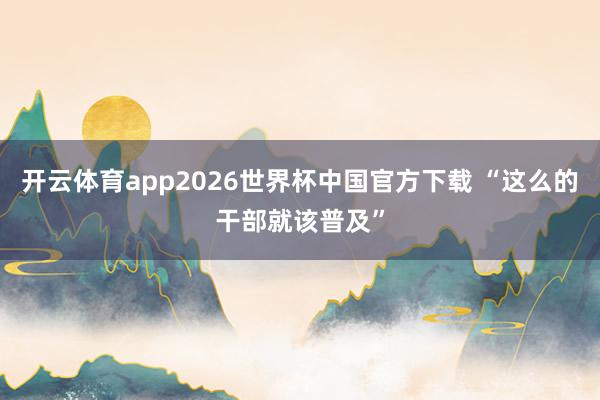 开云体育app2026世界杯中国官方下载 “这么的干部就该普及”