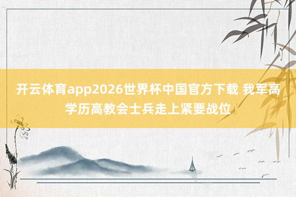 开云体育app2026世界杯中国官方下载 我军高学历高教会士兵走上紧要战位