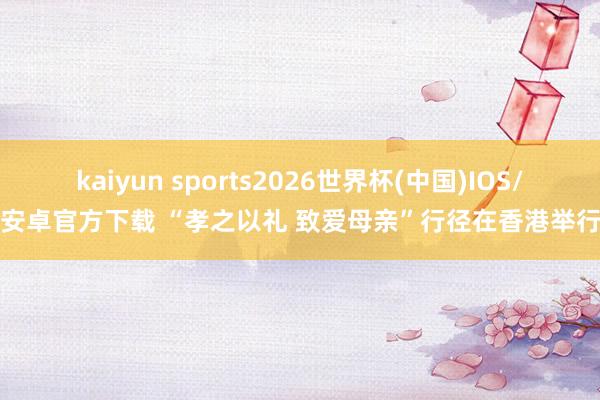 kaiyun sports2026世界杯(中国)IOS/安卓官方下载 “孝之以礼 致爱母亲”行径在香港举行