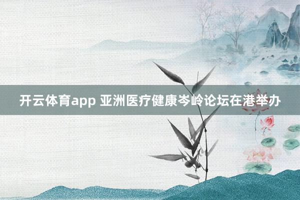 开云体育app 亚洲医疗健康岑岭论坛在港举办
