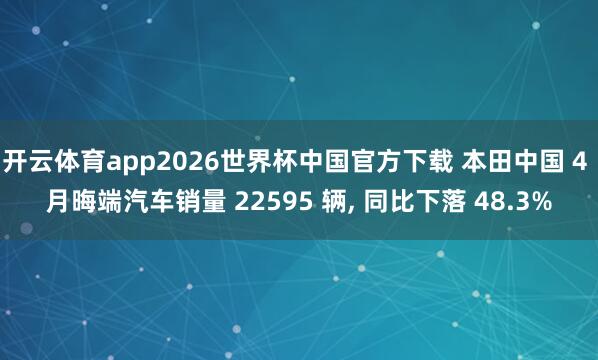 开云体育app2026世界杯中国官方下载 本田中国 4 月晦端汽车销量 22595 辆, 同比下落 48.3%