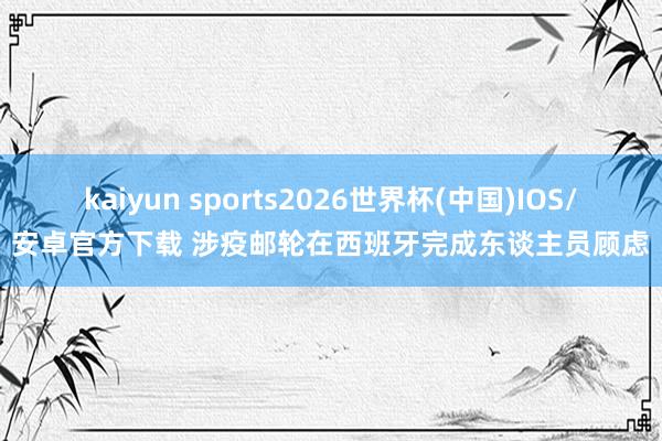 kaiyun sports2026世界杯(中国)IOS/安卓官方下载 涉疫邮轮在西班牙完成东谈主员顾虑