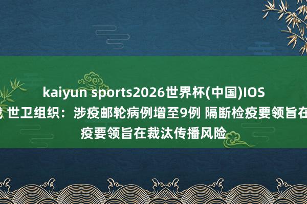 kaiyun sports2026世界杯(中国)IOS/安卓官方下载 世卫组织：涉疫邮轮病例增至9例 隔断检疫要领旨在裁汰传播风险
