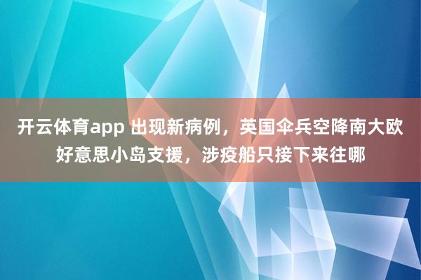 开云体育app 出现新病例，英国伞兵空降南大欧好意思小岛支援，涉疫船只接下来往哪