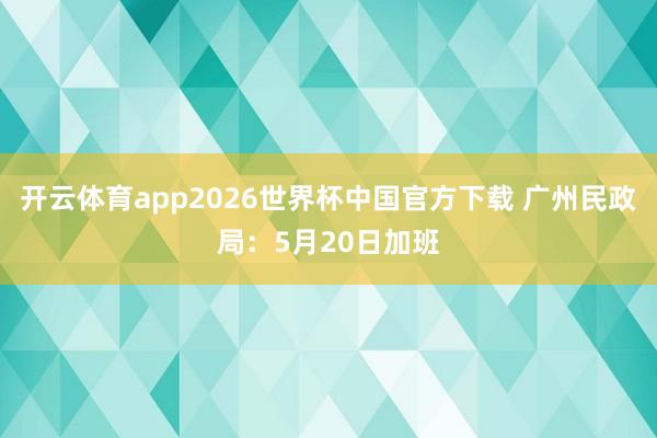 开云体育app2026世界杯中国官方下载 广州民政局:5月20日加班