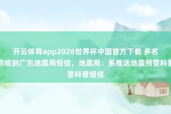 开云体育app2026世界杯中国官方下载 多名网友称收到广东地震局短信，地震局：系推送地震预警科普短信