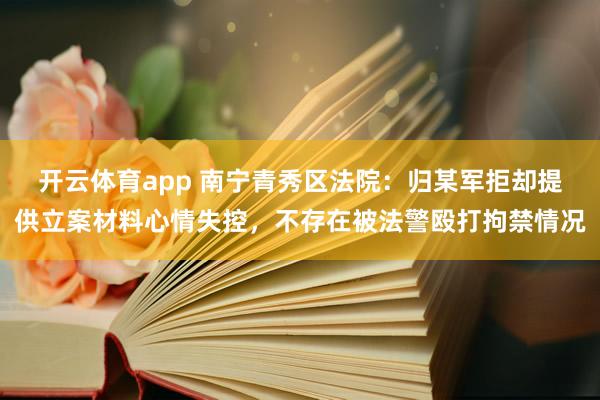 开云体育app 南宁青秀区法院：归某军拒却提供立案材料心情失控，不存在被法警殴打拘禁情况