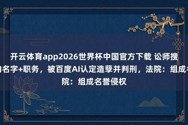 开云体育app2026世界杯中国官方下载 讼师搜索我方的名字+职务，被百度AI认定造孽并判刑，法院：组成名誉侵权