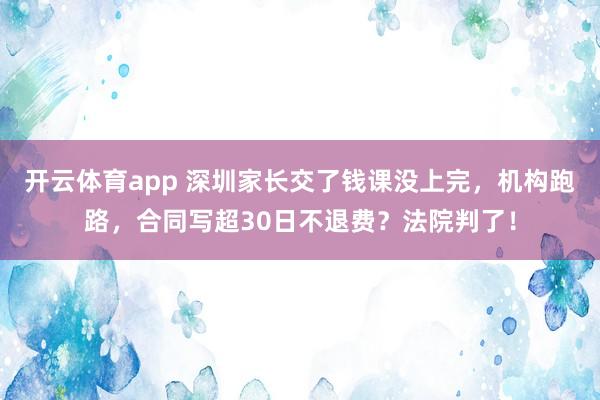 开云体育app 深圳家长交了钱课没上完，机构跑路，合同写超30日不退费？法院判了！