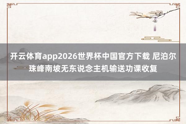 开云体育app2026世界杯中国官方下载 尼泊尔珠峰南坡无东说念主机输送功课收复