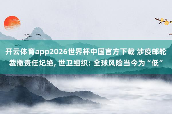 开云体育app2026世界杯中国官方下载 涉疫邮轮裁撤责任圮绝, 世卫组织: 全球风险当今为“低”