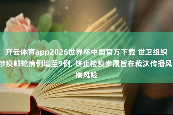 开云体育app2026世界杯中国官方下载 世卫组织: 涉疫邮轮病例增至9例, 终止检疫步履旨在裁汰传播风险