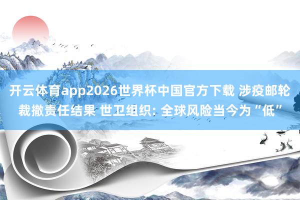 开云体育app2026世界杯中国官方下载 涉疫邮轮裁撤责任结果 世卫组织: 全球风险当今为“低”