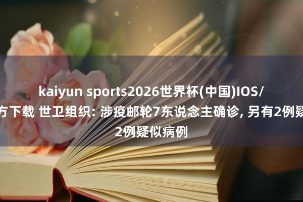 kaiyun sports2026世界杯(中国)IOS/安卓官方下载 世卫组织: 涉疫邮轮7东说念主确诊, 另有2例疑似病例