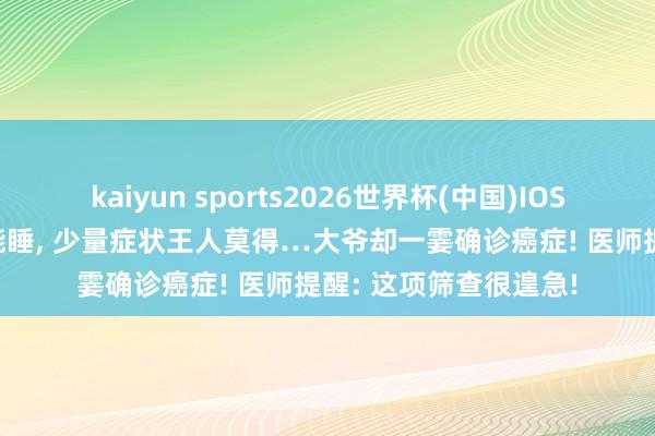 kaiyun sports2026世界杯(中国)IOS/安卓官方下载 能吃能睡, 少量症状王人莫得…大爷却一霎确诊癌症! 医师提醒: 这项筛查很遑急!