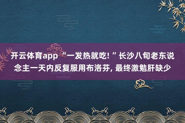 开云体育app “一发热就吃! ”长沙八旬老东说念主一天内反复服用布洛芬, 最终激勉肝缺少