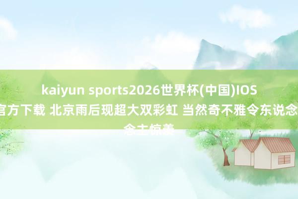 kaiyun sports2026世界杯(中国)IOS/安卓官方下载 北京雨后现超大双彩虹 当然奇不雅令东说念主惊羡