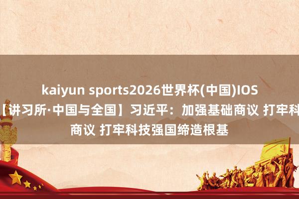 kaiyun sports2026世界杯(中国)IOS/安卓官方下载 【讲习所·中国与全国】习近平：加强基础商议 打牢科技强国缔造根基