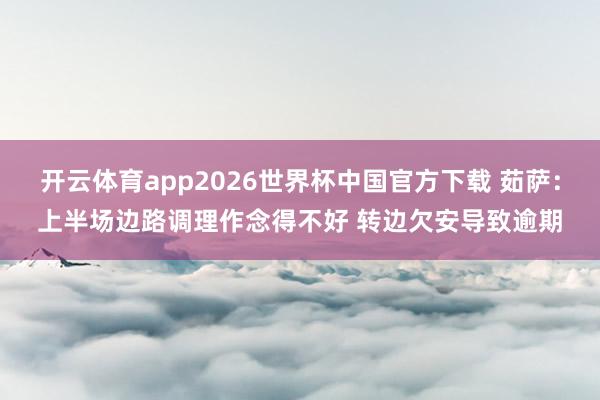 开云体育app2026世界杯中国官方下载 茹萨：上半场边路调理作念得不好 转边欠安导致逾期