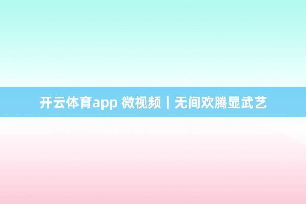 开云体育app 微视频｜无间欢腾显武艺