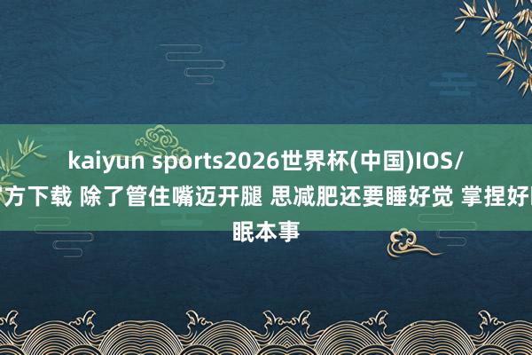 kaiyun sports2026世界杯(中国)IOS/安卓官方下载 除了管住嘴迈开腿 思减肥还要睡好觉 掌捏好眠本事