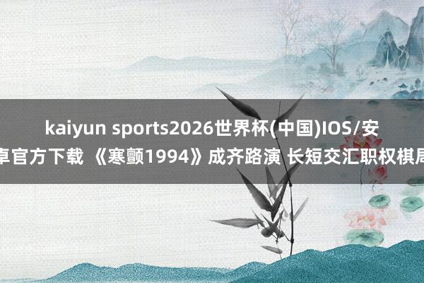 kaiyun sports2026世界杯(中国)IOS/安卓官方下载 《寒颤1994》成齐路演 长短交汇职权棋局