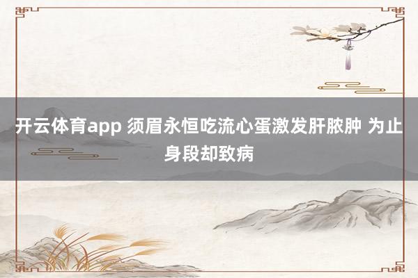 开云体育app 须眉永恒吃流心蛋激发肝脓肿 为止身段却致病