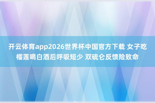 开云体育app2026世界杯中国官方下载 女子吃榴莲喝白酒后呼吸短少 双硫仑反馈险致命