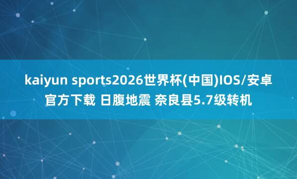 kaiyun sports2026世界杯(中国)IOS/安卓官方下载 日腹地震 奈良县5.7级转机