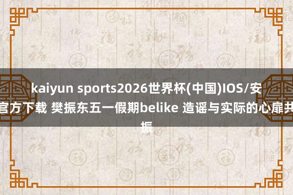 kaiyun sports2026世界杯(中国)IOS/安卓官方下载 樊振东五一假期belike 造谣与实际的心扉共振