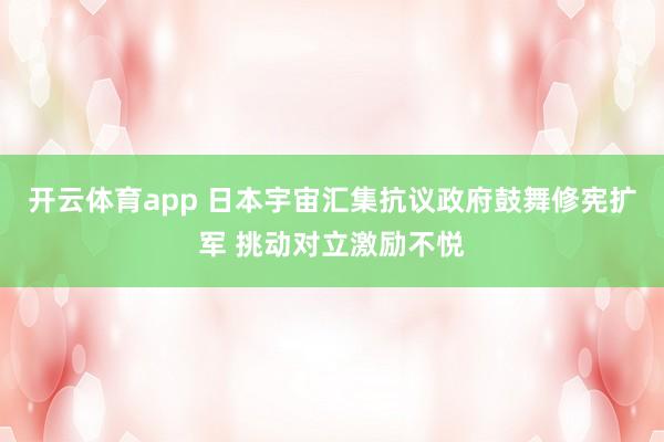 开云体育app 日本宇宙汇集抗议政府鼓舞修宪扩军 挑动对立激励不悦