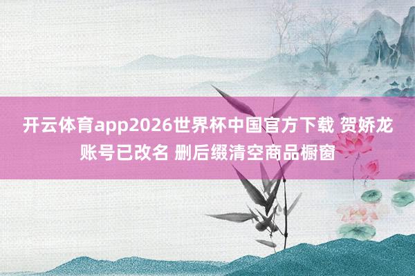 开云体育app2026世界杯中国官方下载 贺娇龙账号已改名 删后缀清空商品橱窗