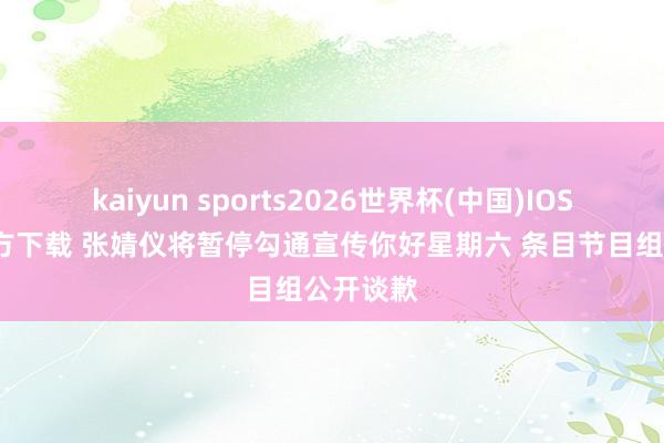 kaiyun sports2026世界杯(中国)IOS/安卓官方下载 张婧仪将暂停勾通宣传你好星期六 条目节目组公开谈歉