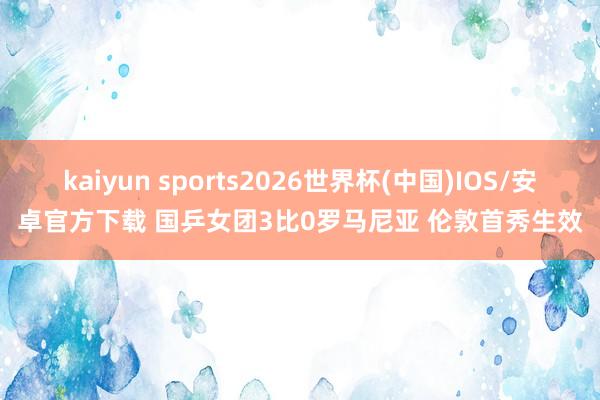 kaiyun sports2026世界杯(中国)IOS/安卓官方下载 国乒女团3比0罗马尼亚 伦敦首秀生效