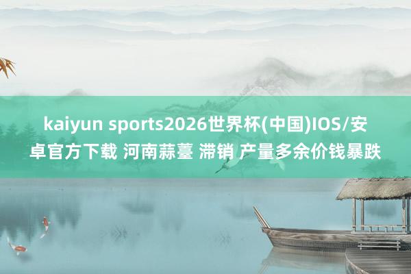 kaiyun sports2026世界杯(中国)IOS/安卓官方下载 河南蒜薹 滞销 产量多余价钱暴跌