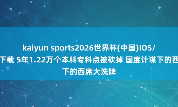 kaiyun sports2026世界杯(中国)IOS/安卓官方下载 5年1.22万个本科专科点被砍掉 国度计谋下的西席大洗牌