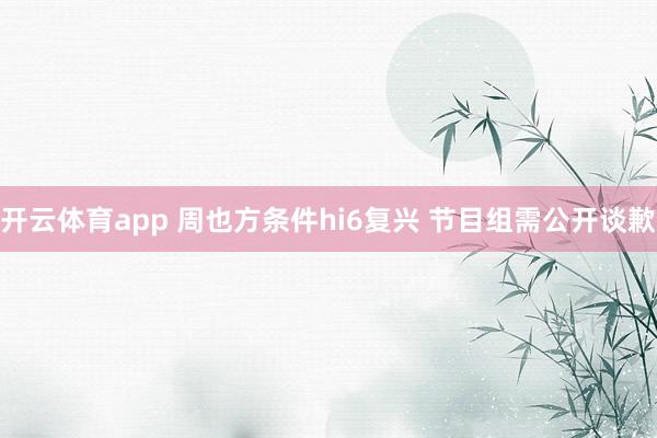 开云体育app 周也方条件hi6复兴 节目组需公开谈歉