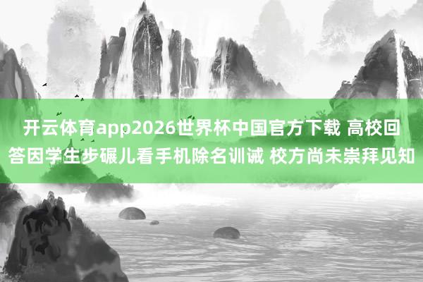 开云体育app2026世界杯中国官方下载 高校回答因学生步碾儿看手机除名训诫 校方尚未崇拜见知