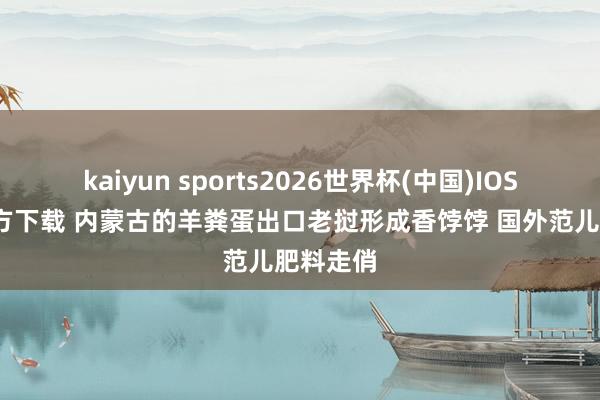kaiyun sports2026世界杯(中国)IOS/安卓官方下载 内蒙古的羊粪蛋出口老挝形成香饽饽 国外范儿肥料走俏