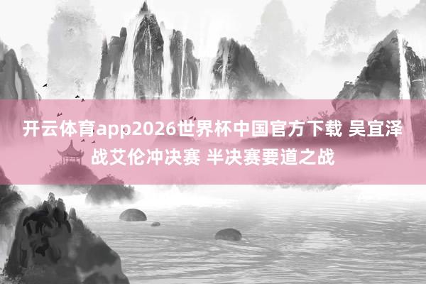 开云体育app2026世界杯中国官方下载 吴宜泽战艾伦冲决赛 半决赛要道之战